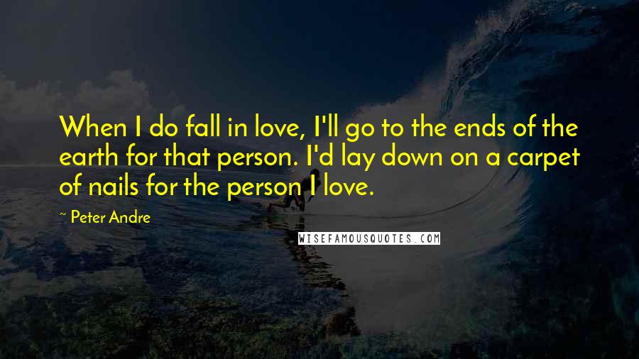 Peter Andre Quotes: When I do fall in love, I'll go to the ends of the earth for that person. I'd lay down on a carpet of nails for the person I love.