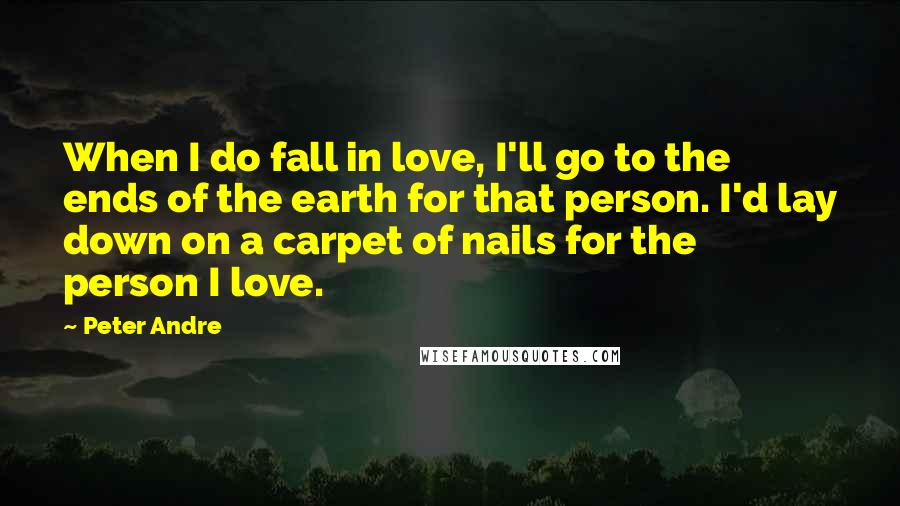 Peter Andre Quotes: When I do fall in love, I'll go to the ends of the earth for that person. I'd lay down on a carpet of nails for the person I love.