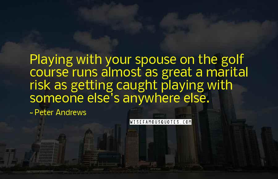 Peter Andrews Quotes: Playing with your spouse on the golf course runs almost as great a marital risk as getting caught playing with someone else's anywhere else.