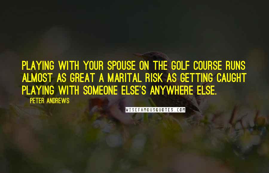 Peter Andrews Quotes: Playing with your spouse on the golf course runs almost as great a marital risk as getting caught playing with someone else's anywhere else.