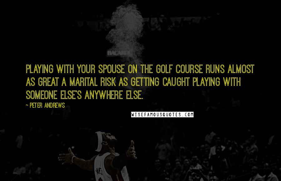 Peter Andrews Quotes: Playing with your spouse on the golf course runs almost as great a marital risk as getting caught playing with someone else's anywhere else.