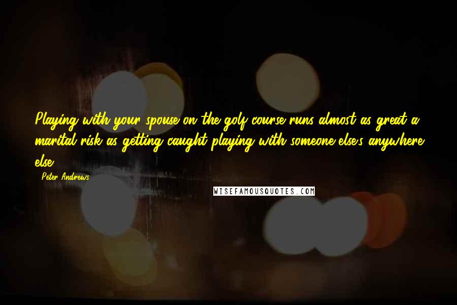 Peter Andrews Quotes: Playing with your spouse on the golf course runs almost as great a marital risk as getting caught playing with someone else's anywhere else.