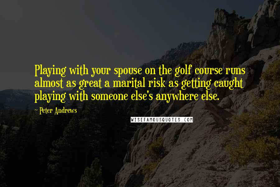 Peter Andrews Quotes: Playing with your spouse on the golf course runs almost as great a marital risk as getting caught playing with someone else's anywhere else.