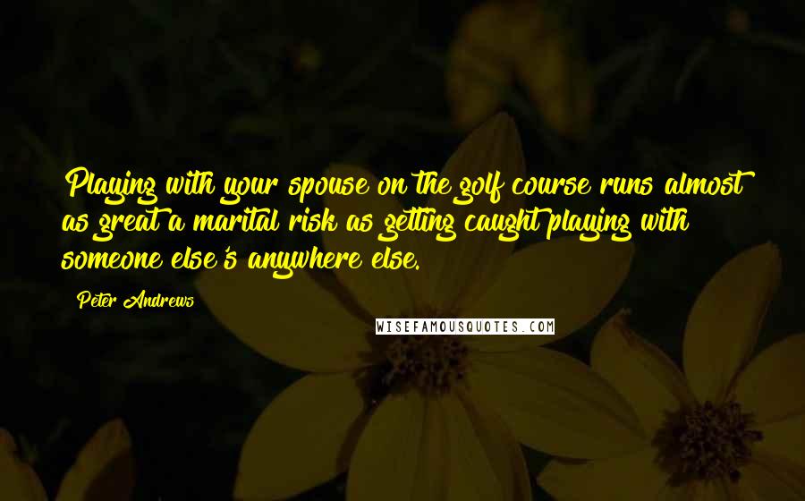 Peter Andrews Quotes: Playing with your spouse on the golf course runs almost as great a marital risk as getting caught playing with someone else's anywhere else.