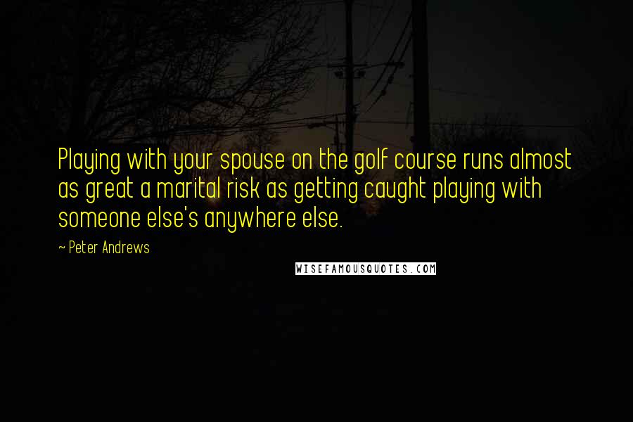 Peter Andrews Quotes: Playing with your spouse on the golf course runs almost as great a marital risk as getting caught playing with someone else's anywhere else.