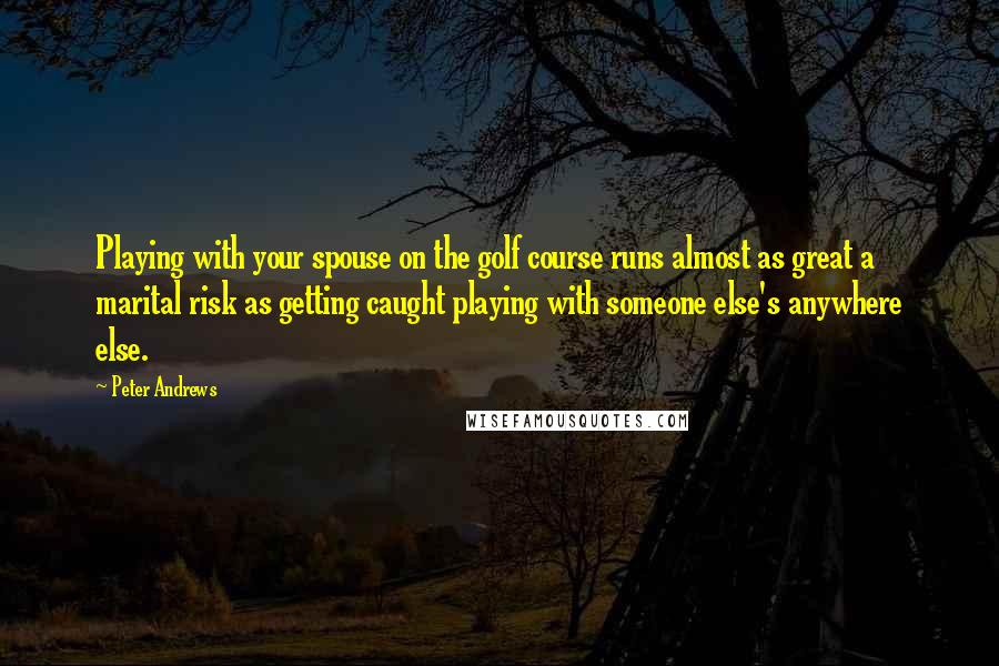 Peter Andrews Quotes: Playing with your spouse on the golf course runs almost as great a marital risk as getting caught playing with someone else's anywhere else.