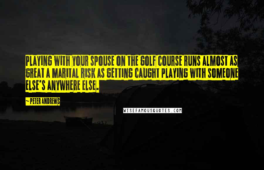 Peter Andrews Quotes: Playing with your spouse on the golf course runs almost as great a marital risk as getting caught playing with someone else's anywhere else.