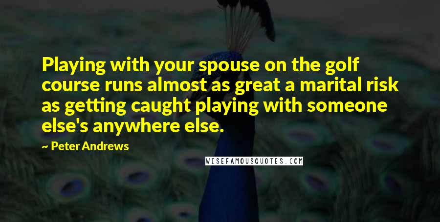 Peter Andrews Quotes: Playing with your spouse on the golf course runs almost as great a marital risk as getting caught playing with someone else's anywhere else.