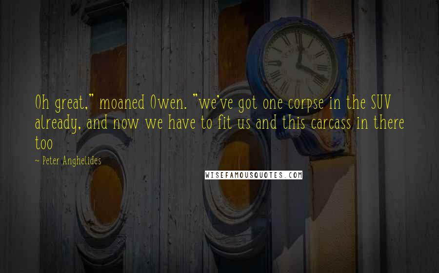 Peter Anghelides Quotes: Oh great," moaned Owen. "we've got one corpse in the SUV already, and now we have to fit us and this carcass in there too