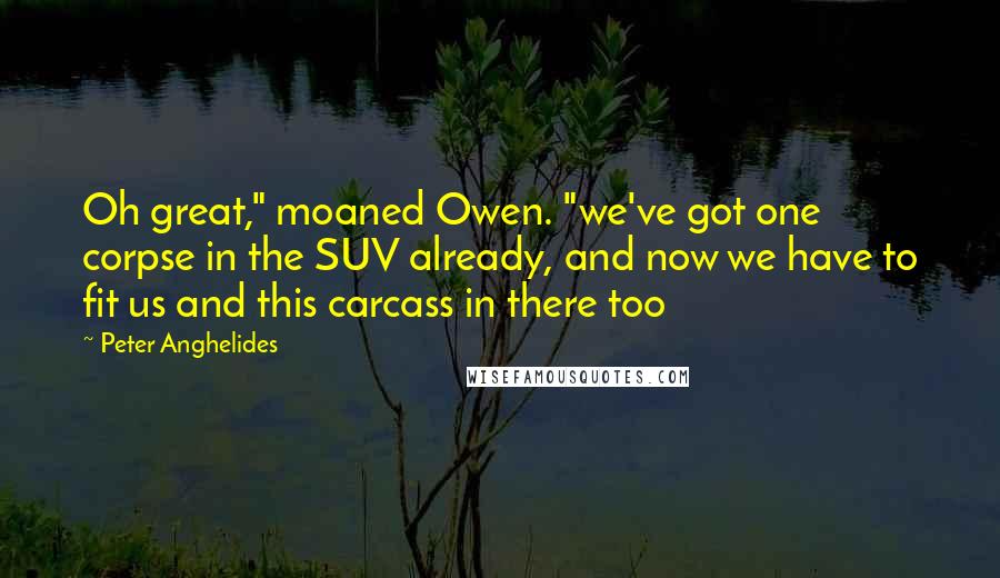 Peter Anghelides Quotes: Oh great," moaned Owen. "we've got one corpse in the SUV already, and now we have to fit us and this carcass in there too