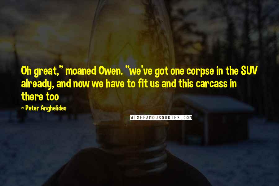 Peter Anghelides Quotes: Oh great," moaned Owen. "we've got one corpse in the SUV already, and now we have to fit us and this carcass in there too