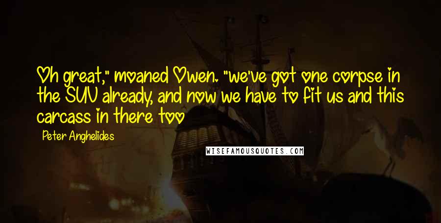 Peter Anghelides Quotes: Oh great," moaned Owen. "we've got one corpse in the SUV already, and now we have to fit us and this carcass in there too