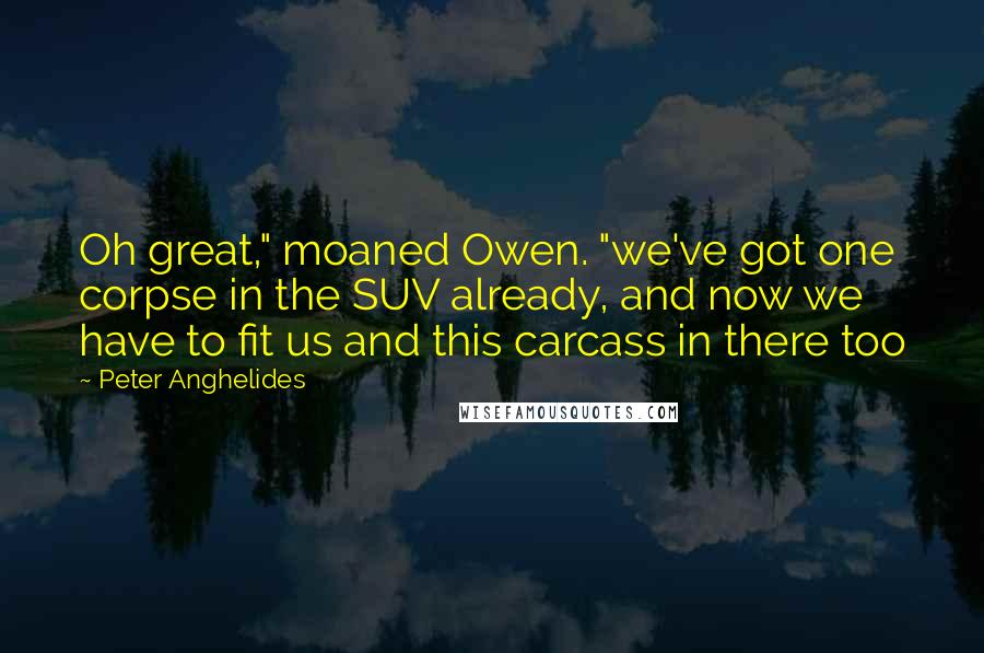 Peter Anghelides Quotes: Oh great," moaned Owen. "we've got one corpse in the SUV already, and now we have to fit us and this carcass in there too