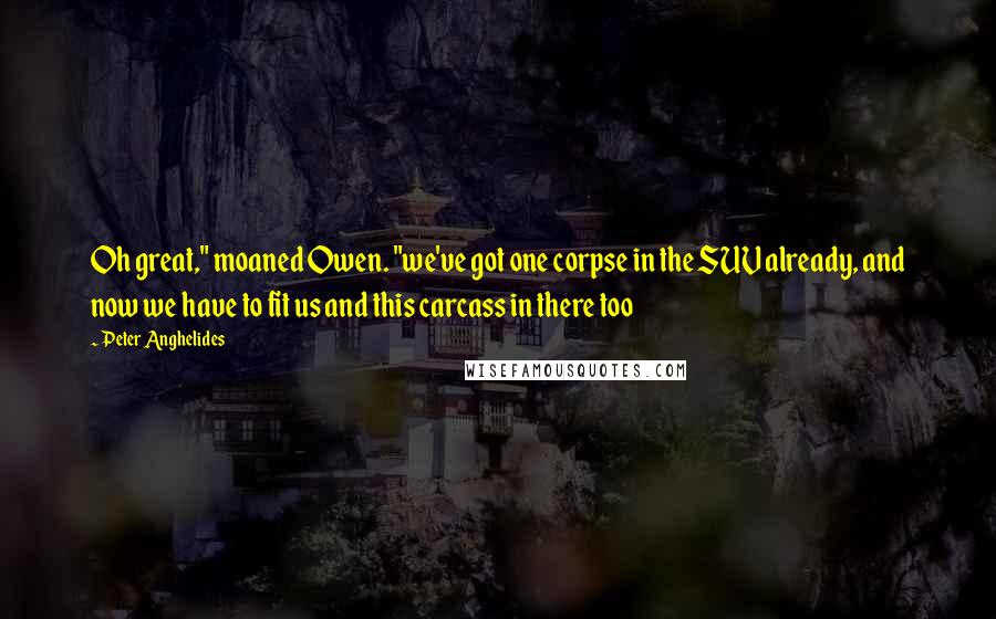 Peter Anghelides Quotes: Oh great," moaned Owen. "we've got one corpse in the SUV already, and now we have to fit us and this carcass in there too