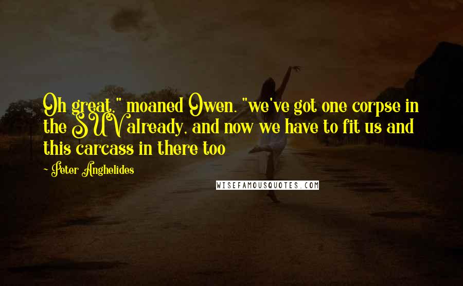 Peter Anghelides Quotes: Oh great," moaned Owen. "we've got one corpse in the SUV already, and now we have to fit us and this carcass in there too