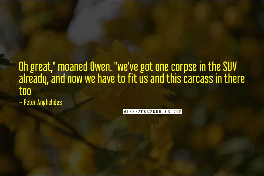Peter Anghelides Quotes: Oh great," moaned Owen. "we've got one corpse in the SUV already, and now we have to fit us and this carcass in there too