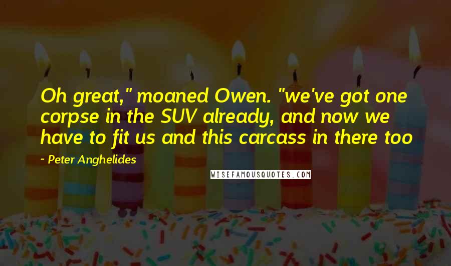 Peter Anghelides Quotes: Oh great," moaned Owen. "we've got one corpse in the SUV already, and now we have to fit us and this carcass in there too