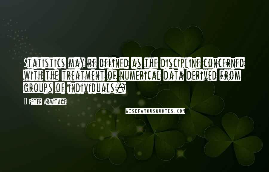 Peter Armitage Quotes: Statistics may be defined as the discipline concerned with the treatment of numerical data derived from groups of individuals.