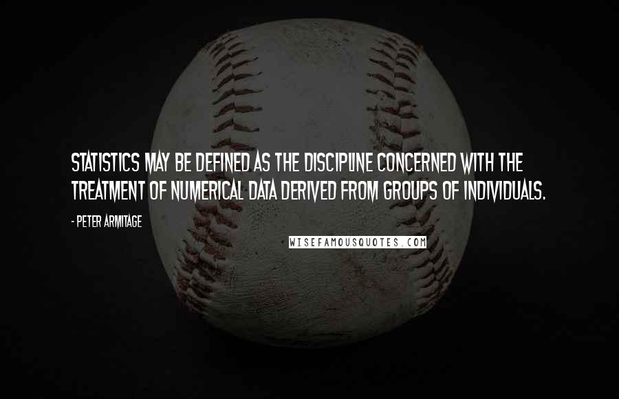 Peter Armitage Quotes: Statistics may be defined as the discipline concerned with the treatment of numerical data derived from groups of individuals.