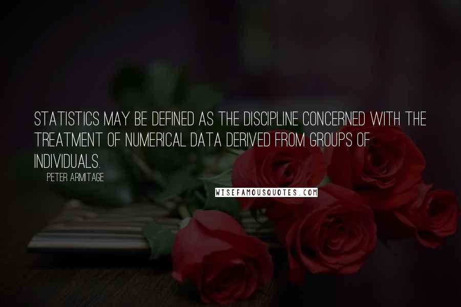 Peter Armitage Quotes: Statistics may be defined as the discipline concerned with the treatment of numerical data derived from groups of individuals.