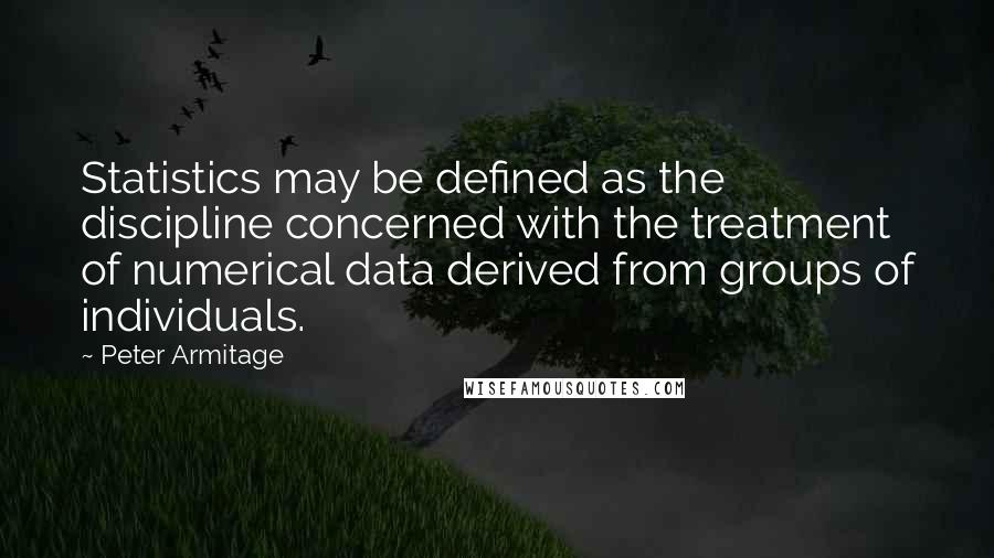 Peter Armitage Quotes: Statistics may be defined as the discipline concerned with the treatment of numerical data derived from groups of individuals.