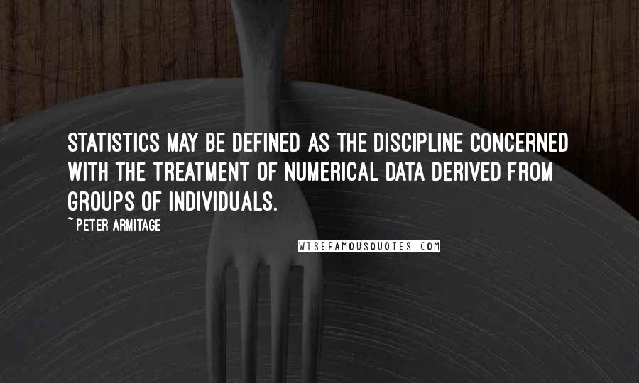 Peter Armitage Quotes: Statistics may be defined as the discipline concerned with the treatment of numerical data derived from groups of individuals.