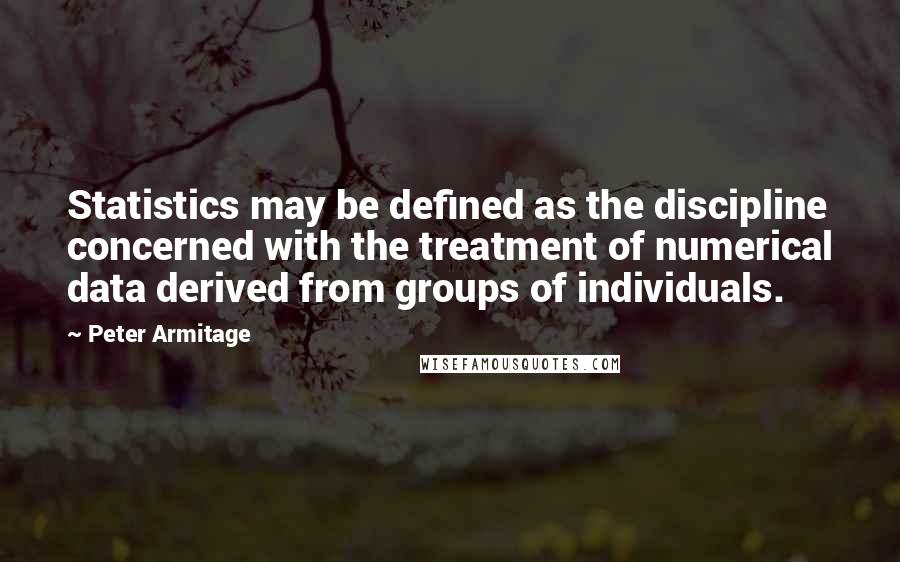 Peter Armitage Quotes: Statistics may be defined as the discipline concerned with the treatment of numerical data derived from groups of individuals.