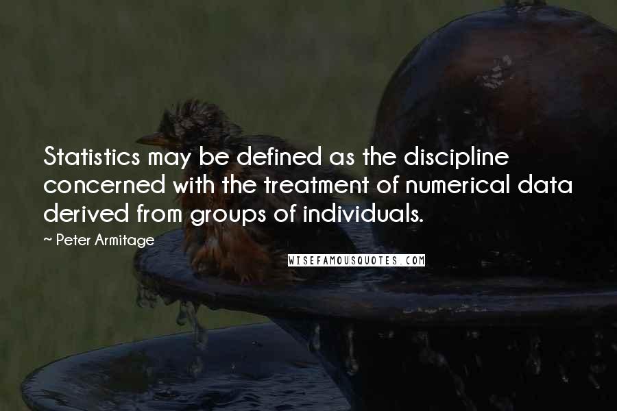 Peter Armitage Quotes: Statistics may be defined as the discipline concerned with the treatment of numerical data derived from groups of individuals.