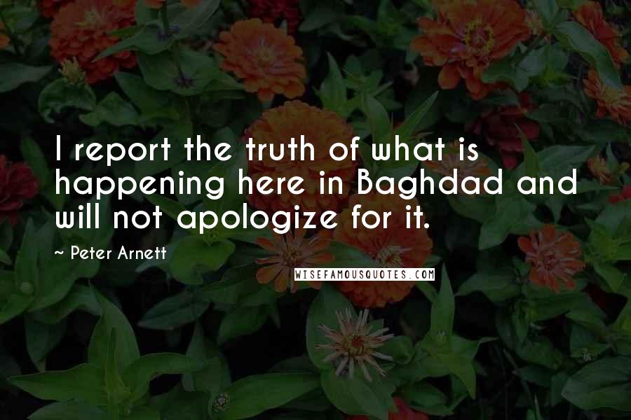 Peter Arnett Quotes: I report the truth of what is happening here in Baghdad and will not apologize for it.