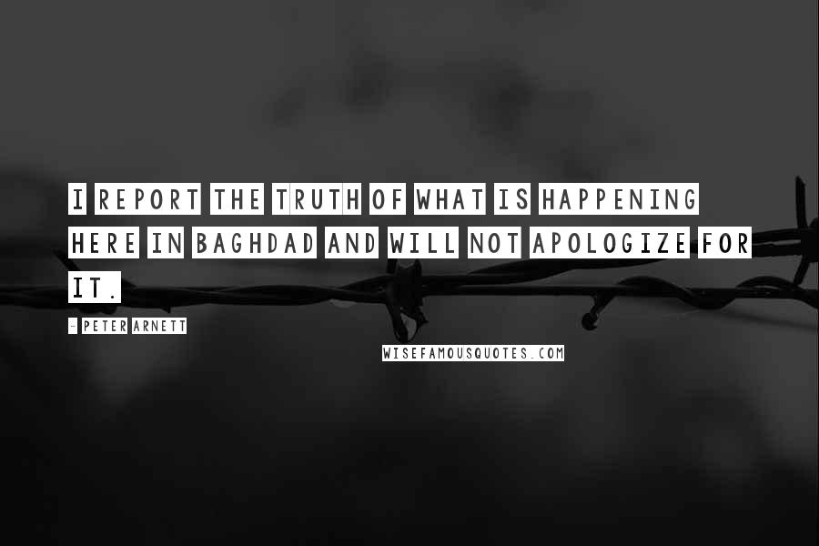 Peter Arnett Quotes: I report the truth of what is happening here in Baghdad and will not apologize for it.