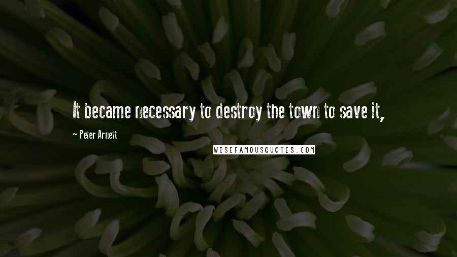 Peter Arnett Quotes: It became necessary to destroy the town to save it,