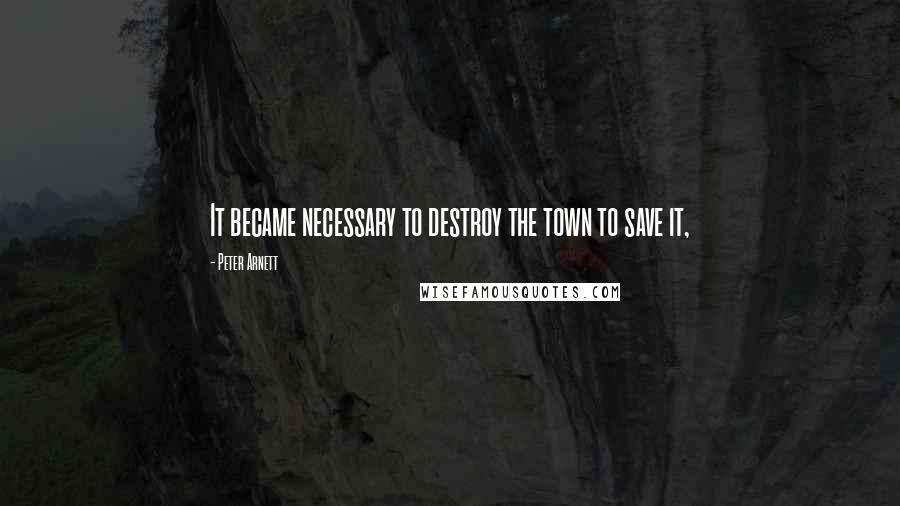 Peter Arnett Quotes: It became necessary to destroy the town to save it,