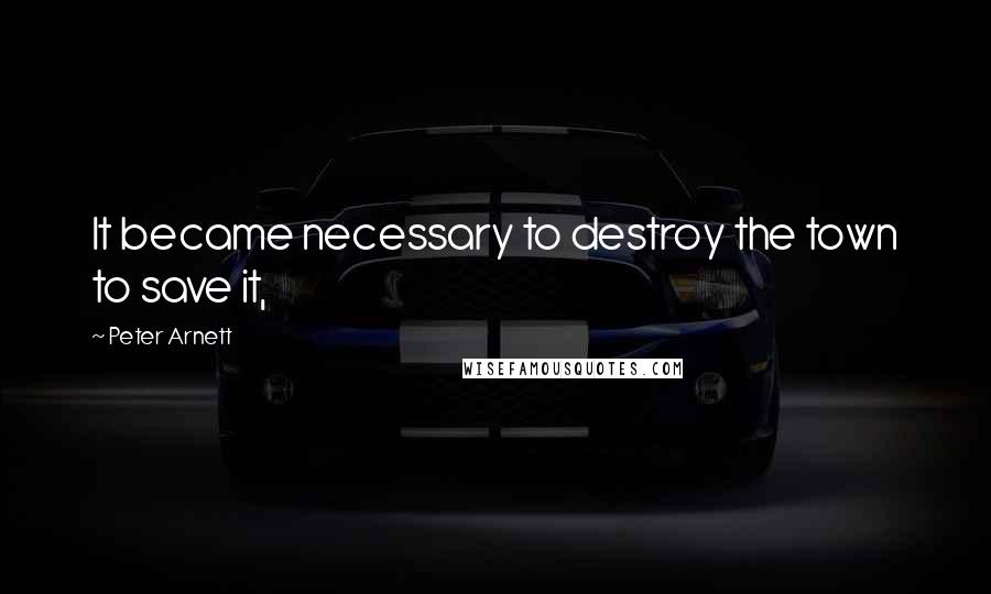 Peter Arnett Quotes: It became necessary to destroy the town to save it,