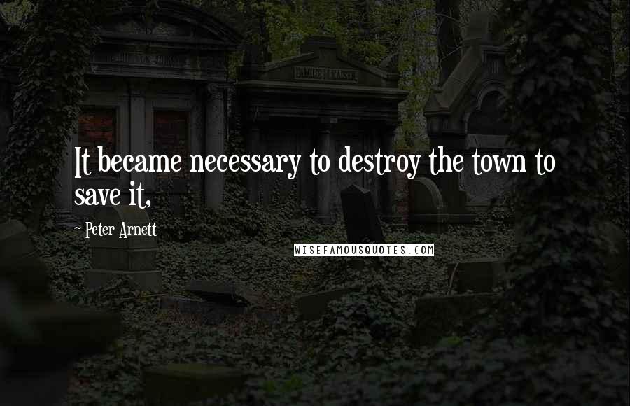 Peter Arnett Quotes: It became necessary to destroy the town to save it,