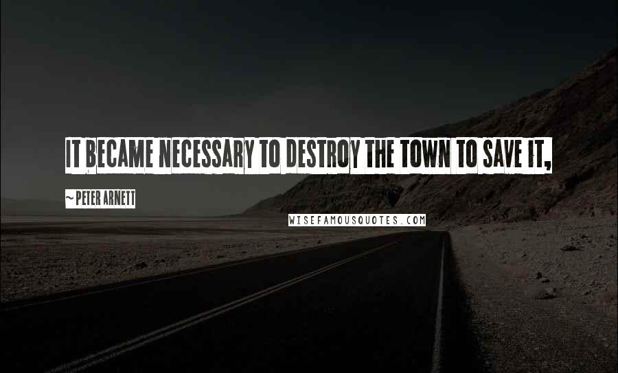 Peter Arnett Quotes: It became necessary to destroy the town to save it,