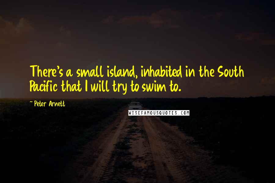 Peter Arnett Quotes: There's a small island, inhabited in the South Pacific that I will try to swim to.