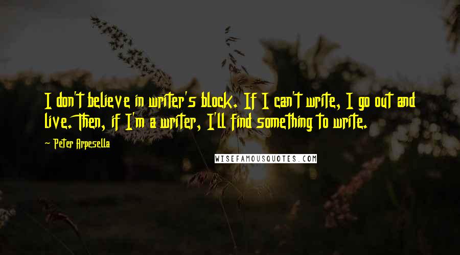 Peter Arpesella Quotes: I don't believe in writer's block. If I can't write, I go out and live. Then, if I'm a writer, I'll find something to write.