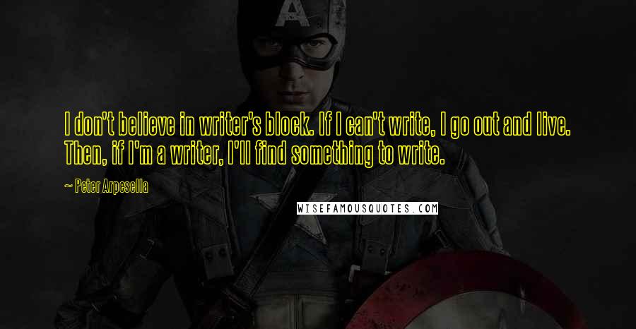 Peter Arpesella Quotes: I don't believe in writer's block. If I can't write, I go out and live. Then, if I'm a writer, I'll find something to write.