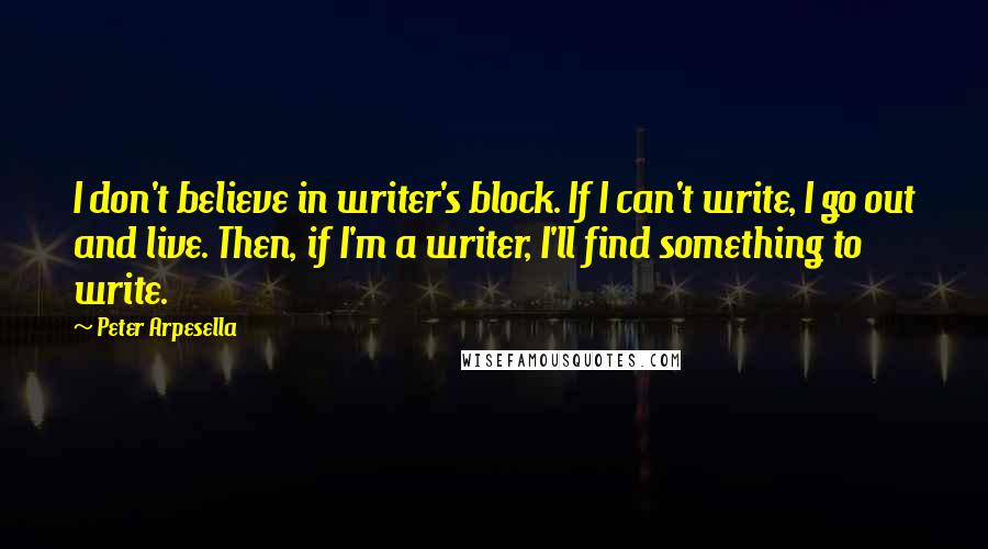 Peter Arpesella Quotes: I don't believe in writer's block. If I can't write, I go out and live. Then, if I'm a writer, I'll find something to write.
