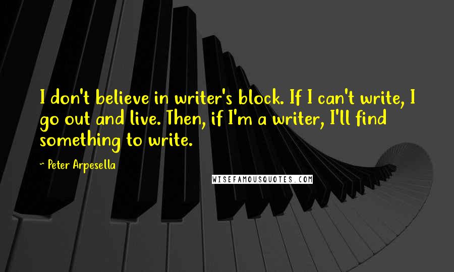 Peter Arpesella Quotes: I don't believe in writer's block. If I can't write, I go out and live. Then, if I'm a writer, I'll find something to write.