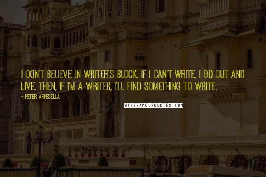 Peter Arpesella Quotes: I don't believe in writer's block. If I can't write, I go out and live. Then, if I'm a writer, I'll find something to write.
