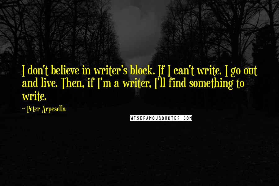 Peter Arpesella Quotes: I don't believe in writer's block. If I can't write, I go out and live. Then, if I'm a writer, I'll find something to write.