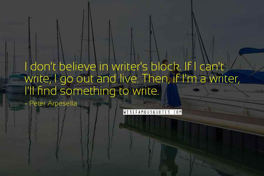 Peter Arpesella Quotes: I don't believe in writer's block. If I can't write, I go out and live. Then, if I'm a writer, I'll find something to write.