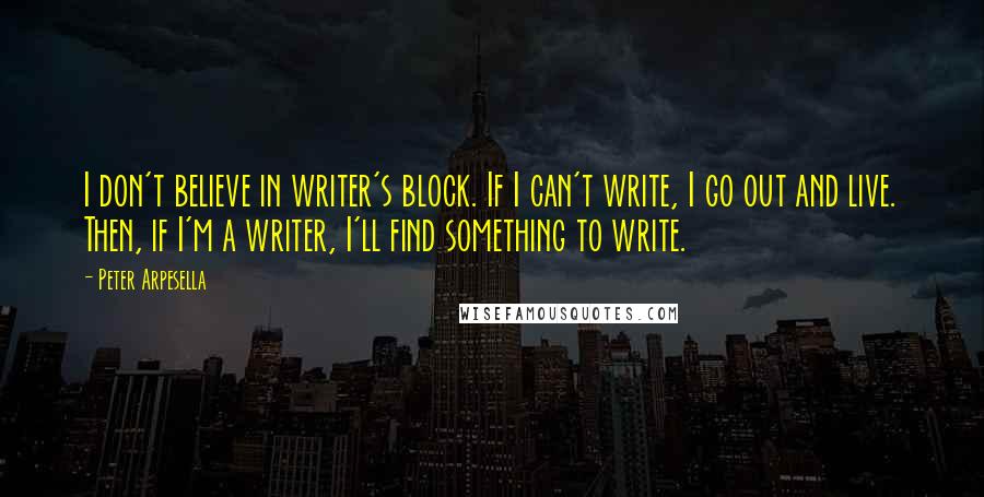 Peter Arpesella Quotes: I don't believe in writer's block. If I can't write, I go out and live. Then, if I'm a writer, I'll find something to write.