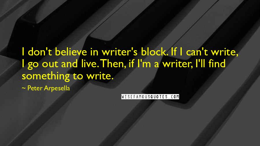 Peter Arpesella Quotes: I don't believe in writer's block. If I can't write, I go out and live. Then, if I'm a writer, I'll find something to write.