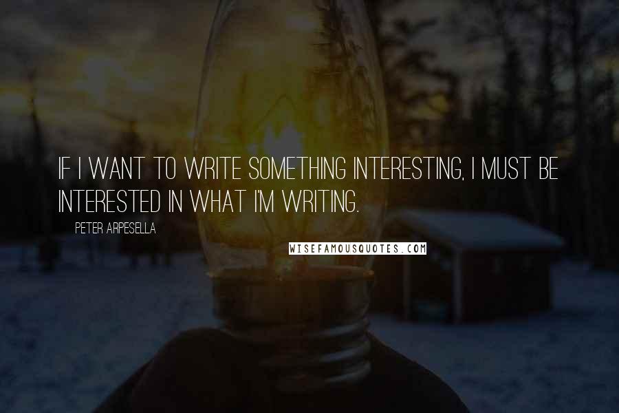 Peter Arpesella Quotes: If I want to write something interesting, I must be interested in what I'm writing.