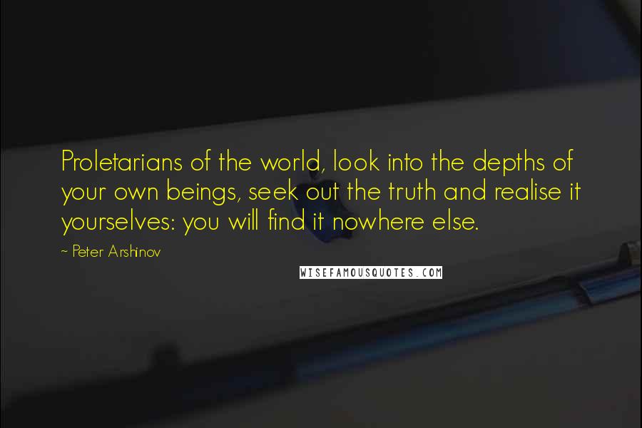Peter Arshinov Quotes: Proletarians of the world, look into the depths of your own beings, seek out the truth and realise it yourselves: you will find it nowhere else.