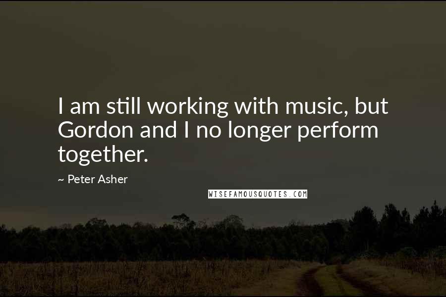 Peter Asher Quotes: I am still working with music, but Gordon and I no longer perform together.