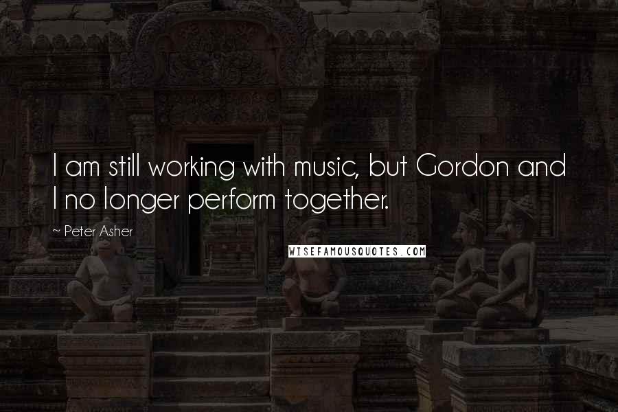 Peter Asher Quotes: I am still working with music, but Gordon and I no longer perform together.