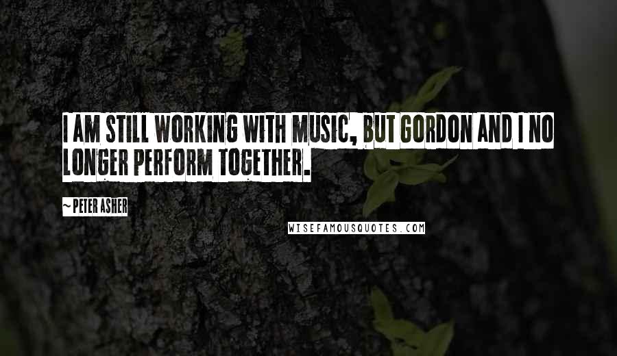 Peter Asher Quotes: I am still working with music, but Gordon and I no longer perform together.
